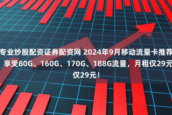 专业炒股配资证券配资网 2024年9月移动流量卡推荐：享受80G、160G、170G、188G流量，月租仅29元！