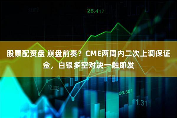 股票配资盘 崩盘前奏？CME两周内二次上调保证金，白银多空对决一触即发