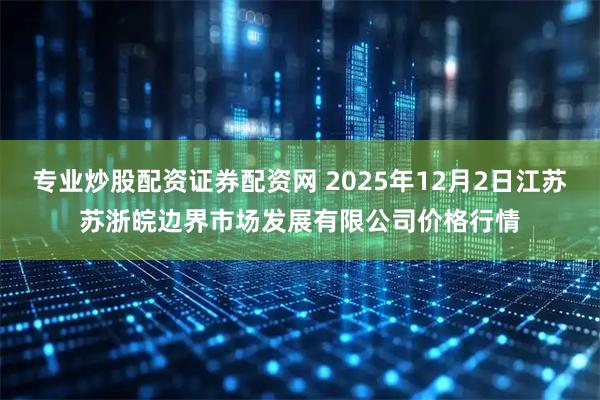 专业炒股配资证券配资网 2025年12月2日江苏苏浙皖边界市场发展有限公司价格行情