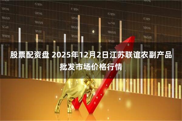 股票配资盘 2025年12月2日江苏联谊农副产品批发市场价格行情
