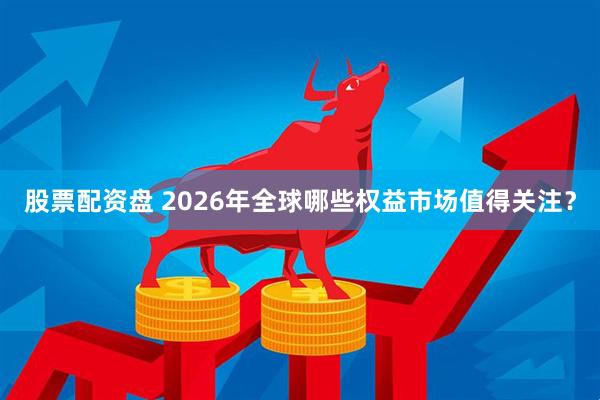 股票配资盘 2026年全球哪些权益市场值得关注？