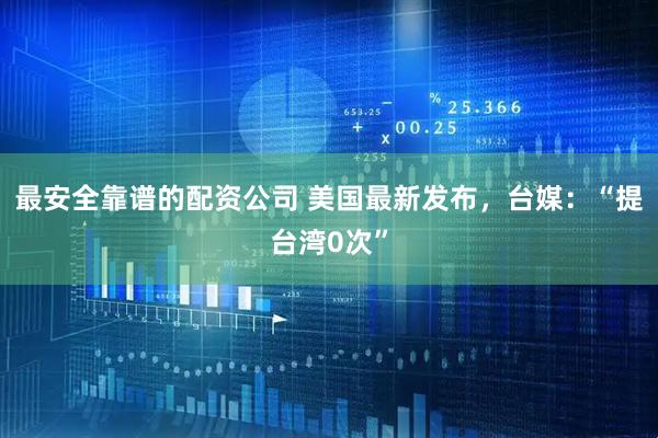 最安全靠谱的配资公司 美国最新发布，台媒：“提台湾0次”