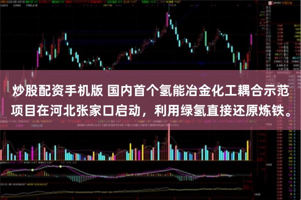 炒股配资手机版 国内首个氢能冶金化工耦合示范项目在河北张家口启动，利用绿氢直接还原炼铁。