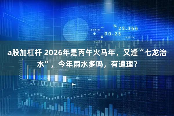 a股加杠杆 2026年是丙午火马年，又逢“七龙治水”，今年雨水多吗，有道理？
