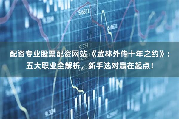配资专业股票配资网站 《武林外传十年之约》:五大职业全解析,新手选对赢在起点!