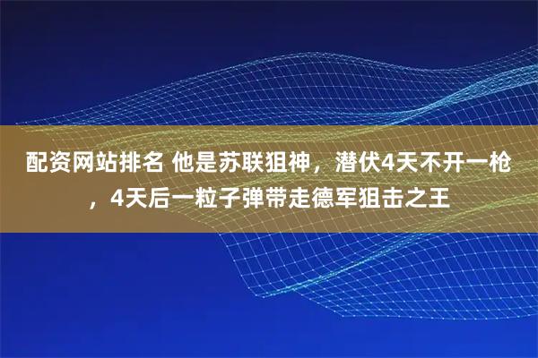 配资网站排名 他是苏联狙神，潜伏4天不开一枪，4天后一粒子弹带走德军狙击之王