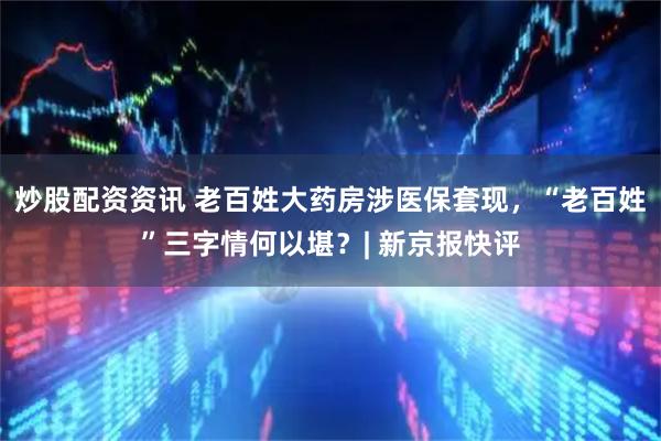 炒股配资资讯 老百姓大药房涉医保套现，“老百姓”三字情何以堪？| 新京报快评