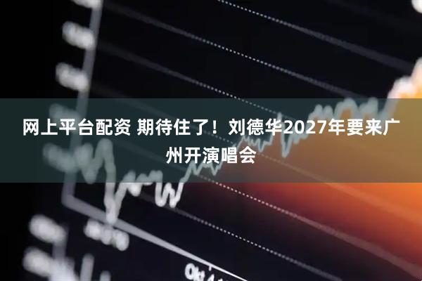 网上平台配资 期待住了！刘德华2027年要来广州开演唱会