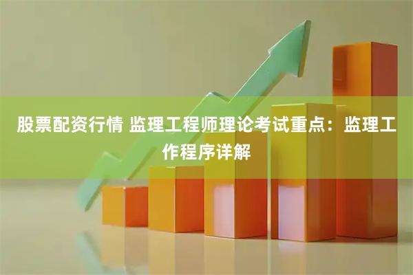 股票配资行情 监理工程师理论考试重点：监理工作程序详解