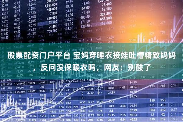 股票配资门户平台 宝妈穿睡衣接娃吐槽精致妈妈，反问没保暖衣吗，网友：别酸了