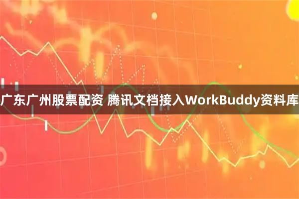 广东广州股票配资 腾讯文档接入WorkBuddy资料库