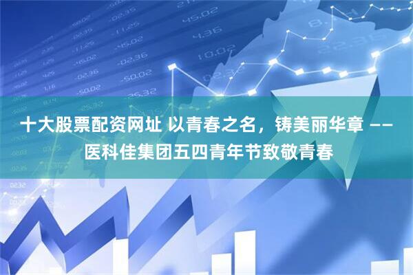 十大股票配资网址 以青春之名，铸美丽华章 —— 医科佳集团五四青年节致敬青春