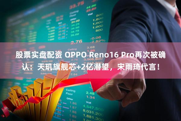股票实盘配资 OPPO Reno16 Pro再次被确认：天玑旗舰芯+2亿潜望，宋雨琦代言！