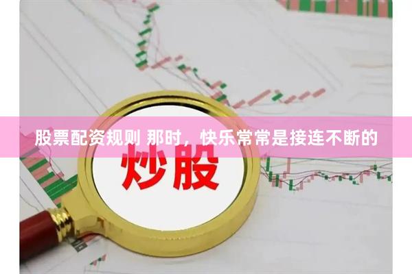 股票配资规则 那时，快乐常常是接连不断的
