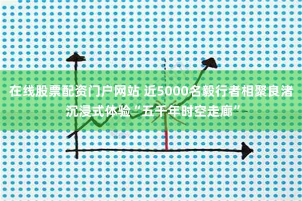 在线股票配资门户网站 近5000名毅行者相聚良渚 沉浸式体验“五千年时空走廊”