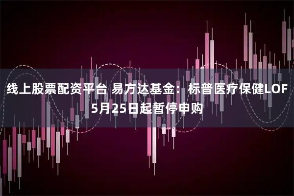 线上股票配资平台 易方达基金：标普医疗保健LOF5月25日起暂停申购