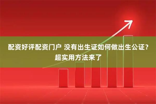 配资好评配资门户 没有出生证如何做出生公证？超实用方法来了