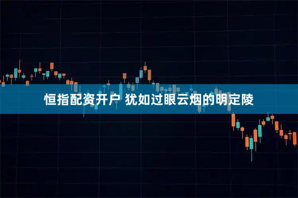 恒指配资开户 犹如过眼云烟的明定陵