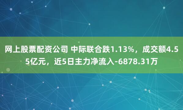 网上股票配资公司 中际联合跌1.13%，成交额4.55亿元，近5日主力净流入-6878.31万