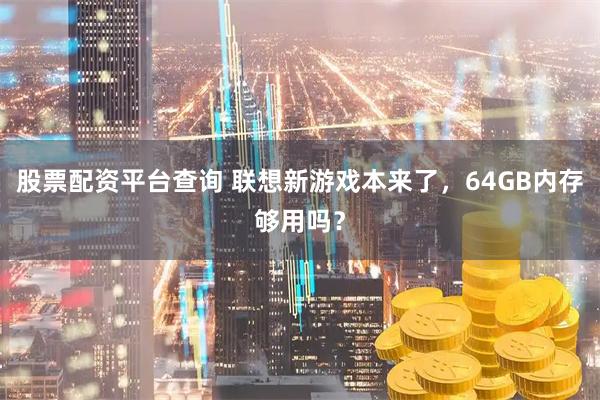 股票配资平台查询 联想新游戏本来了，64GB内存够用吗？