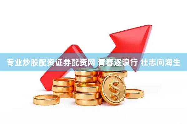 专业炒股配资证券配资网 青春逐浪行 壮志向海生