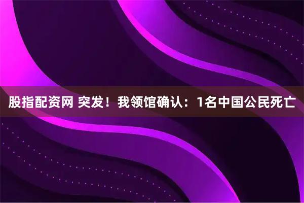 股指配资网 突发！我领馆确认：1名中国公民死亡