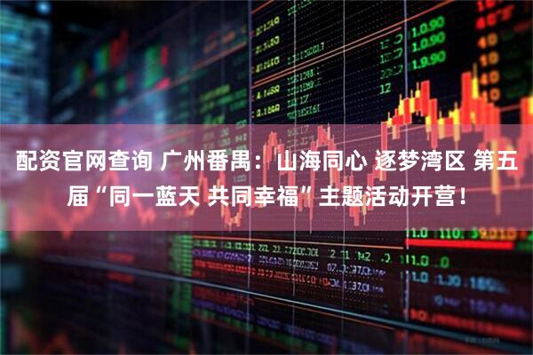 配资官网查询 广州番禺：山海同心 逐梦湾区 第五届“同一蓝天 共同幸福”主题活动开营！