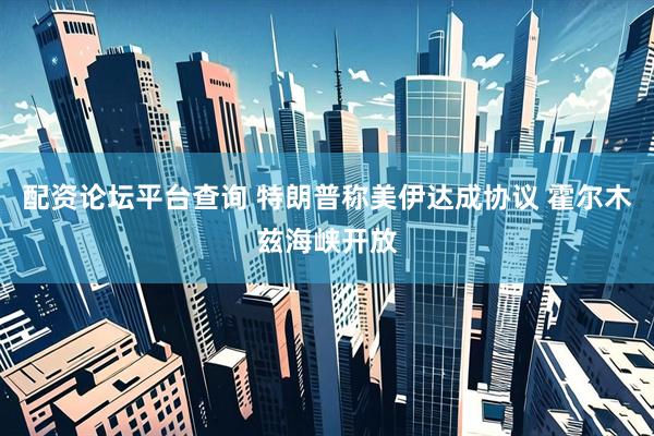 配资论坛平台查询 特朗普称美伊达成协议 霍尔木兹海峡开放