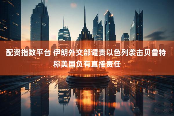 配资指数平台 伊朗外交部谴责以色列袭击贝鲁特 称美国负有直接责任