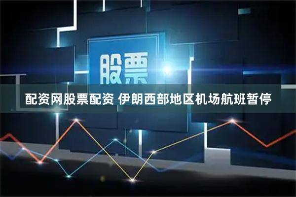 配资网股票配资 伊朗西部地区机场航班暂停