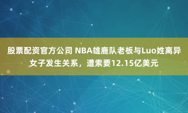 股票配资官方公司 NBA雄鹿队老板与Luo姓离异女子发生关系，遭索要12.15亿美元