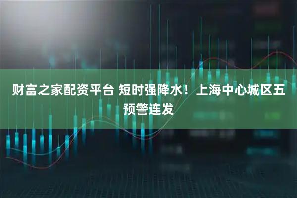 财富之家配资平台 短时强降水！上海中心城区五预警连发