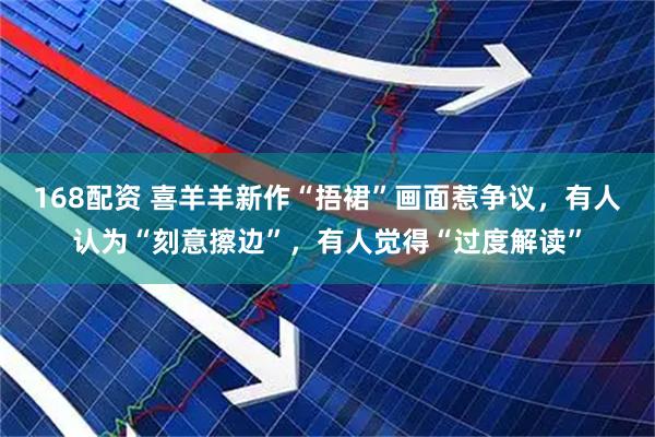 168配资 喜羊羊新作“捂裙”画面惹争议，有人认为“刻意擦边”，有人觉得“过度解读”