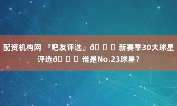 配资机构网 『吧友评选』🌟新赛季30大球星评选👑谁是No.23球星？