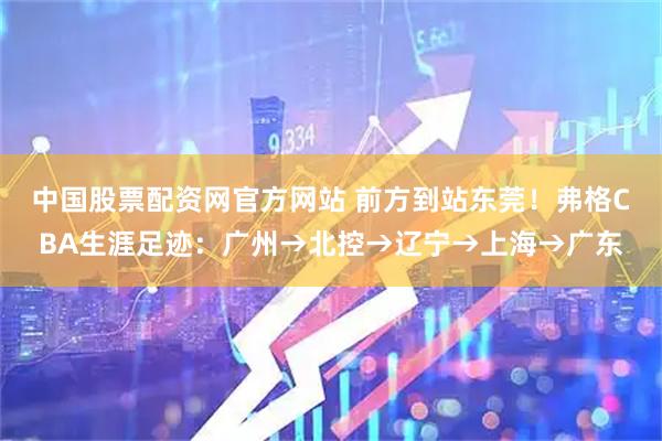 中国股票配资网官方网站 前方到站东莞！弗格CBA生涯足迹：广州→北控→辽宁→上海→广东