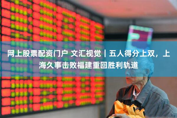 网上股票配资门户 文汇视觉｜五人得分上双，上海久事击败福建重回胜利轨道